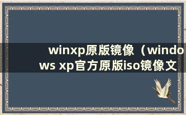 winxp原版镜像（windows xp官方原版iso镜像文件）